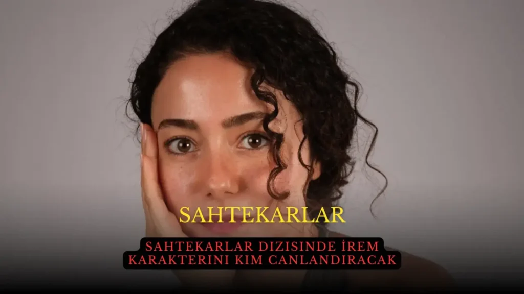Sahtekarlar Dizisinde İrem Karakterini Kim Canlandıracak