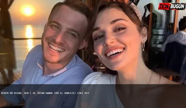 Kerem Bürsin’den Hande Erçel Hakkında Şaşırtıcı Hareket! Eski Sevgilisine Yönelik Beklenmedik Adım