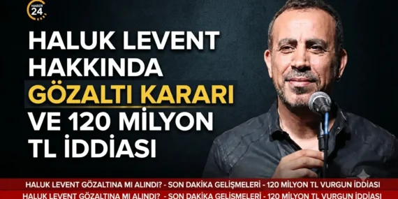 Haluk Levent hakkında gözaltı kararı ve 120 milyon tl iddiası