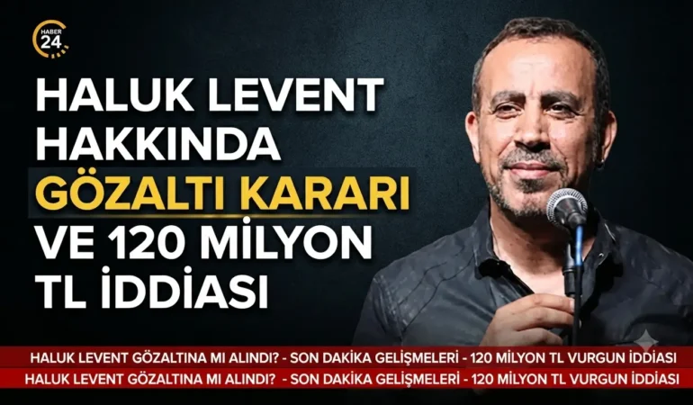 Haluk Levent hakkında gözaltı kararı ve 120 milyon tl iddiası